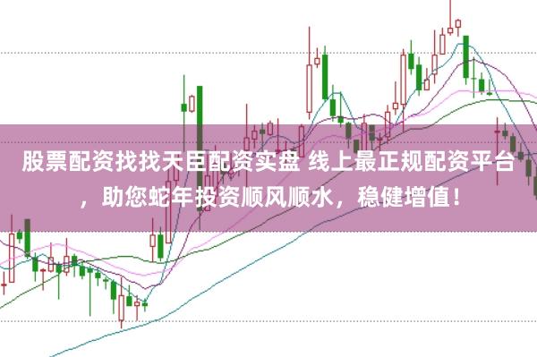 股票配资找找天臣配资实盘 线上最正规配资平台，助您蛇年投资顺风顺水，稳健增值！