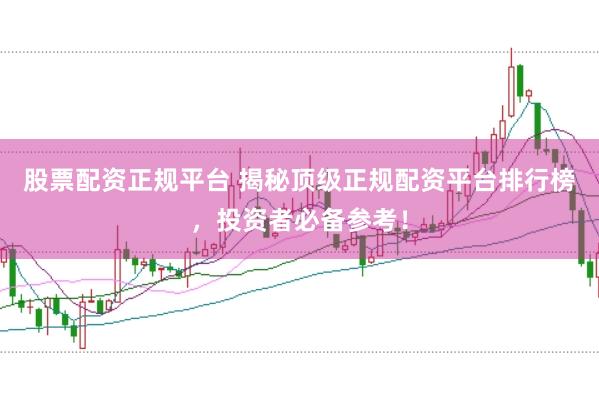 股票配资正规平台 揭秘顶级正规配资平台排行榜，投资者必备参考！