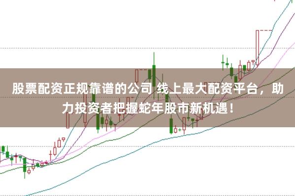 股票配资正规靠谱的公司 线上最大配资平台，助力投资者把握蛇年股市新机遇！