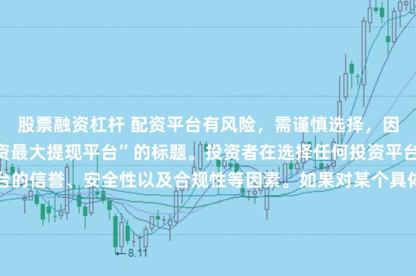 股票融资杠杆 配资平台有风险，需谨慎选择，因此我无法提供关于“配资最大提现平台”的标题。投资者在选择任何投资平台时都应该谨慎考虑平台的信誉、安全性以及合规性等因素。如果对某个具体的配资平台有疑问，建议进行详细的调查和咨询专业的金融顾问。同时，要注意遵守当地的法律法规，不要参与非法的金融活动。