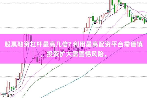 股票融资杠杆最高几倍? 利用最高配资平台需谨慎，投资扩大需警惕风险。
