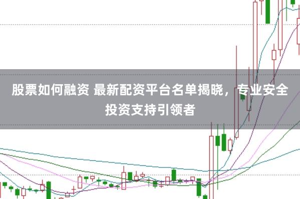 股票如何融资 最新配资平台名单揭晓，专业安全投资支持引领者