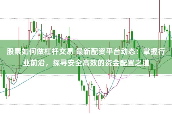 股票如何做杠杆交易 最新配资平台动态：掌握行业前沿，探寻安全高效的资金配置之道