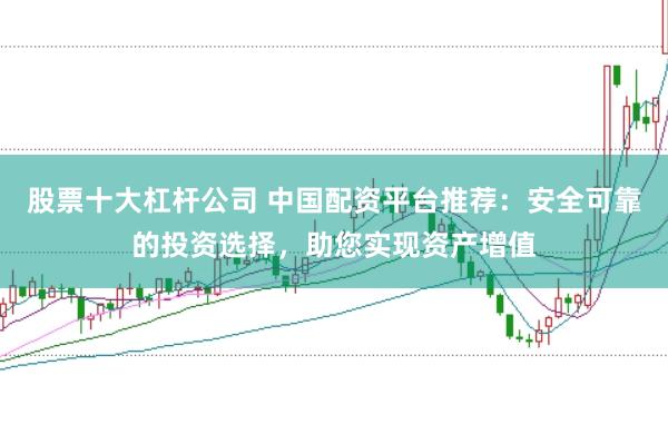 股票十大杠杆公司 中国配资平台推荐：安全可靠的投资选择，助您实现资产增值