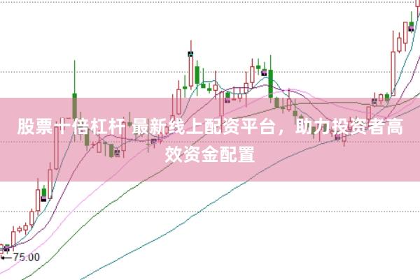 股票十倍杠杆 最新线上配资平台，助力投资者高效资金配置