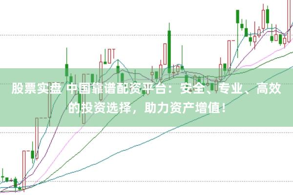 股票实盘 中国靠谱配资平台：安全、专业、高效的投资选择，助力资产增值！