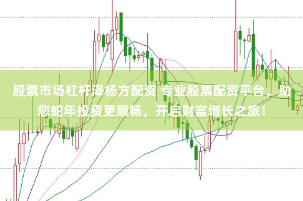 股票市场杠杆泽杨方配资 专业股票配资平台，助您蛇年投资更顺畅，开启财富增长之旅！