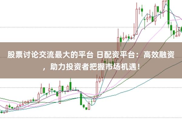 股票讨论交流最大的平台 日配资平台：高效融资，助力投资者把握市场机遇！