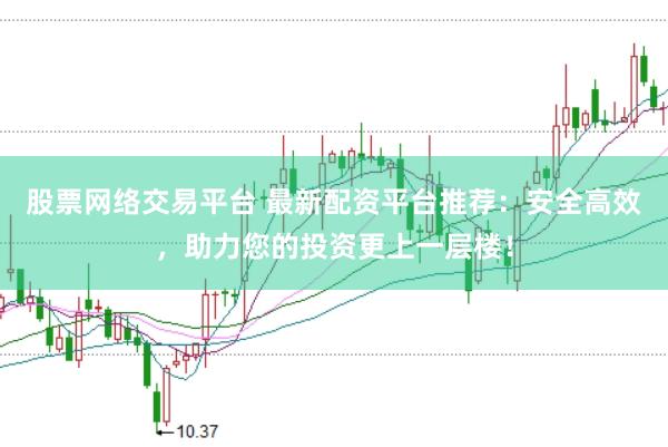 股票网络交易平台 最新配资平台推荐：安全高效，助力您的投资更上一层楼！