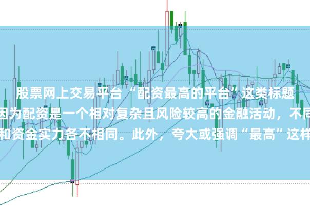 股票网上交易平台 “配资最高的平台”这类标题可能涉及误导性信息，因为配资是一个相对复杂且风险较高的金融活动，不同平台提供的配资服务和资金实力各不相同。此外，夸大或强调“最高”这样的绝对化词汇可能会引起读者的误解和不必要的风险暴露。