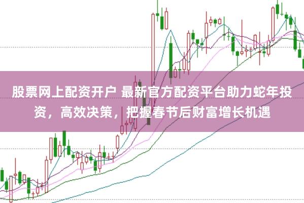 股票网上配资开户 最新官方配资平台助力蛇年投资，高效决策，把握春节后财富增长机遇