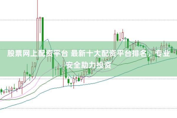 股票网上配资平台 最新十大配资平台排名，专业安全助力投资