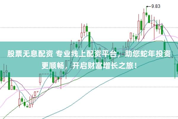 股票无息配资 专业线上配资平台，助您蛇年投资更顺畅，开启财富增长之旅！