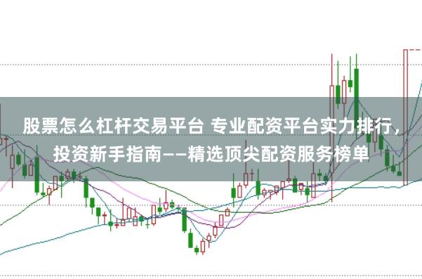 股票怎么杠杆交易平台 专业配资平台实力排行，投资新手指南——精选顶尖配资服务榜单