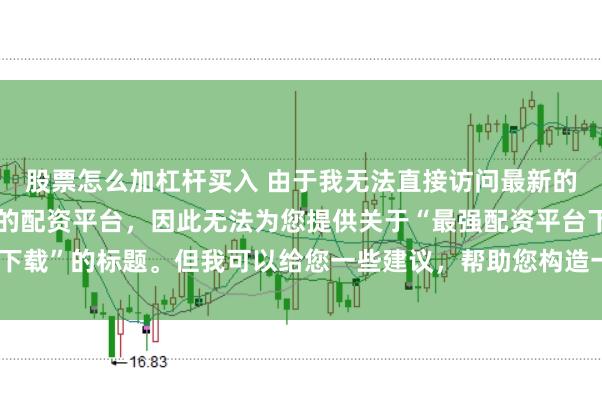股票怎么加杠杆买入 由于我无法直接访问最新的互联网内容或推荐具体的配资平台，因此无法为您提供关于“最强配资平台下载”的标题。但我可以给您一些建议，帮助您构造一个符合这类主题的标题。
