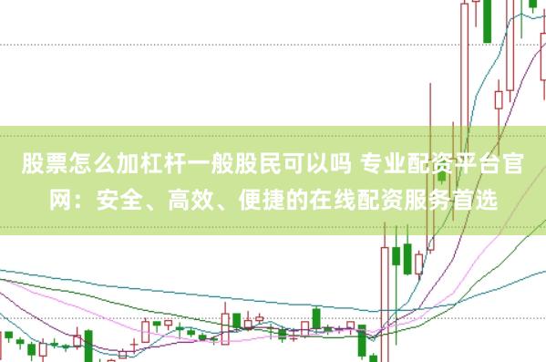 股票怎么加杠杆一般股民可以吗 专业配资平台官网：安全、高效、便捷的在线配资服务首选