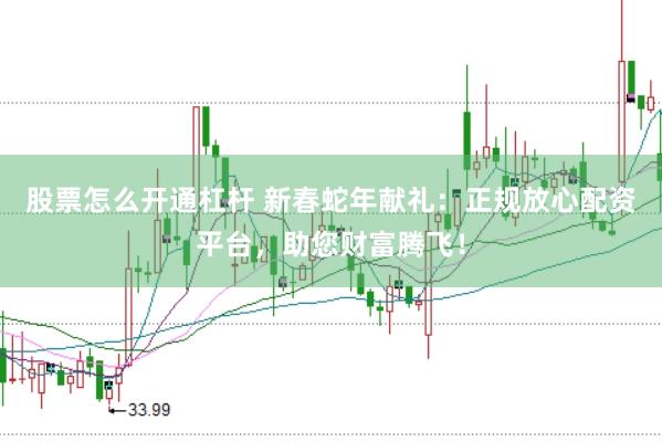 股票怎么开通杠杆 新春蛇年献礼：正规放心配资平台，助您财富腾飞！