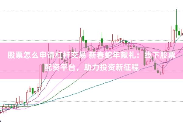 股票怎么申请杠杆交易 新春蛇年献礼：线下股票配资平台，助力投资新征程