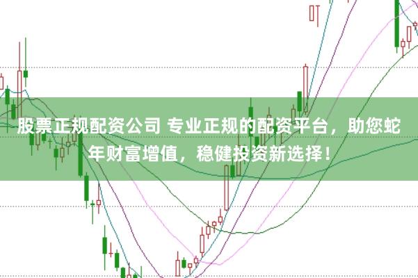 股票正规配资公司 专业正规的配资平台，助您蛇年财富增值，稳健投资新选择！