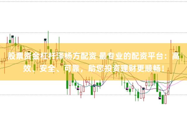 股票资金杠杆泽杨方配资 最专业的配资平台：高效、安全、可靠，助您投资理财更顺畅！