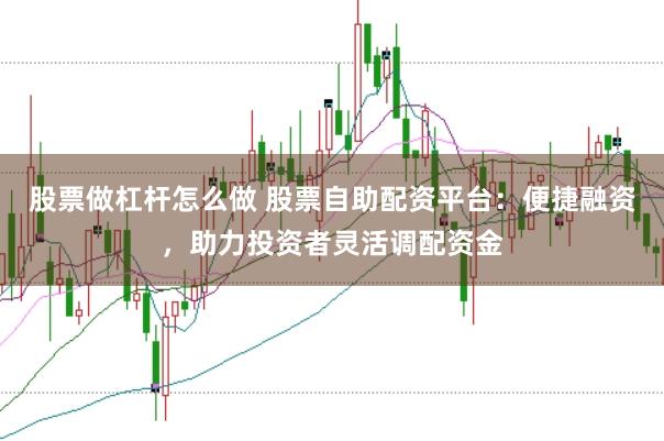 股票做杠杆怎么做 股票自助配资平台：便捷融资，助力投资者灵活调配资金