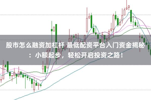 股市怎么融资加杠杆 最低配资平台入门资金揭秘：小额起步，轻松开启投资之路！