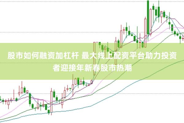 股市如何融资加杠杆 最大线上配资平台助力投资者迎接年新春股市热潮