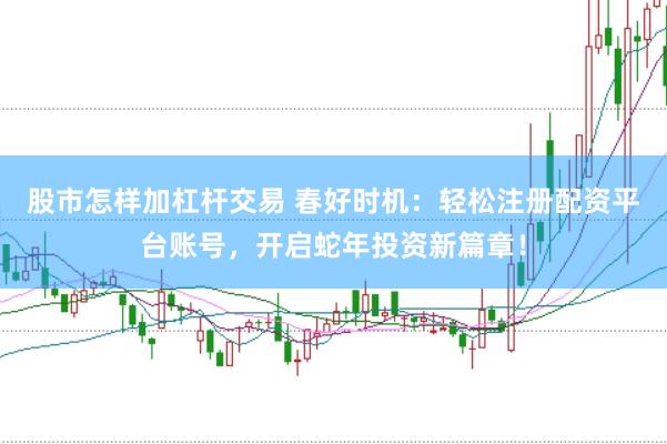 股市怎样加杠杆交易 春好时机：轻松注册配资平台账号，开启蛇年投资新篇章！