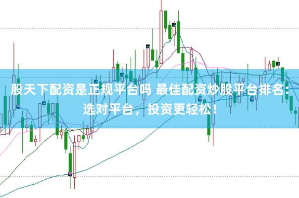 股天下配资是正规平台吗 最佳配资炒股平台排名：选对平台，投资更轻松！