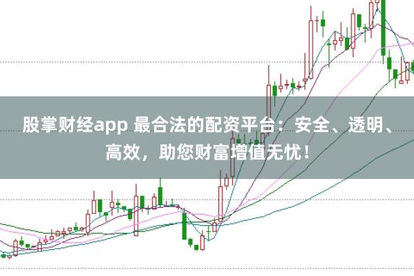 股掌财经app 最合法的配资平台：安全、透明、高效，助您财富增值无忧！