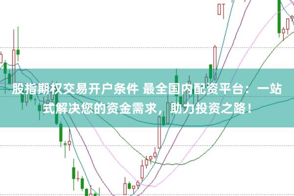 股指期权交易开户条件 最全国内配资平台：一站式解决您的资金需求，助力投资之路！