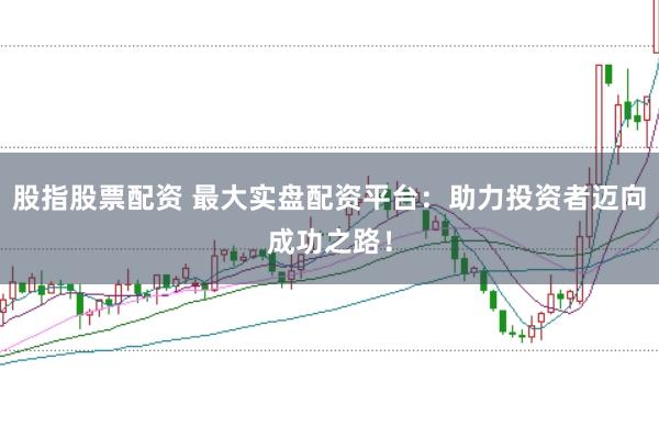 股指股票配资 最大实盘配资平台：助力投资者迈向成功之路！