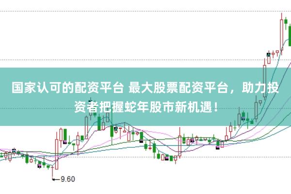 国家认可的配资平台 最大股票配资平台，助力投资者把握蛇年股市新机遇！