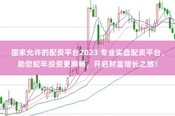 国家允许的配资平台2023 专业实盘配资平台，助您蛇年投资更顺畅，开启财富增长之旅！
