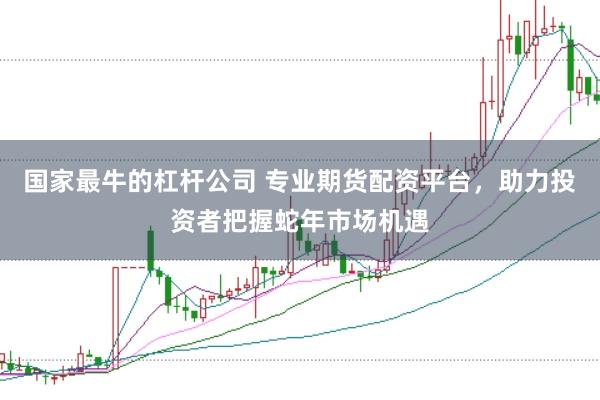 国家最牛的杠杆公司 专业期货配资平台，助力投资者把握蛇年市场机遇