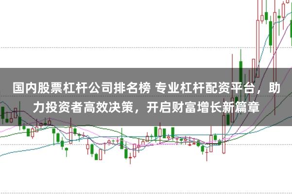 国内股票杠杆公司排名榜 专业杠杆配资平台，助力投资者高效决策，开启财富增长新篇章