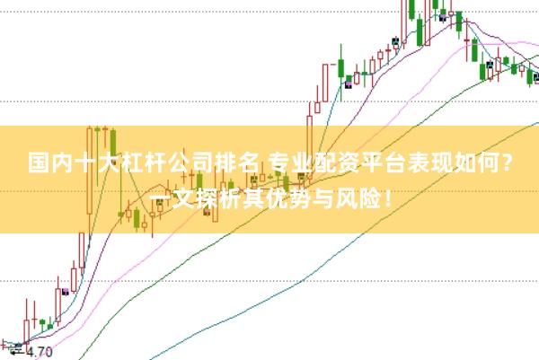国内十大杠杆公司排名 专业配资平台表现如何？一文探析其优势与风险！