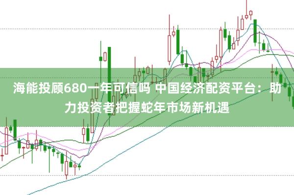 海能投顾680一年可信吗 中国经济配资平台：助力投资者把握蛇年市场新机遇