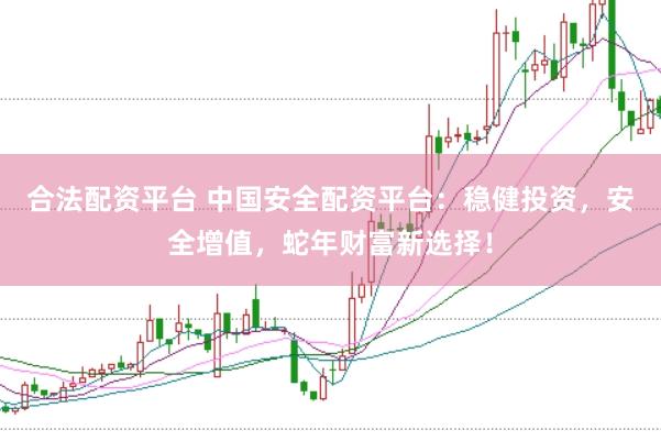 合法配资平台 中国安全配资平台：稳健投资，安全增值，蛇年财富新选择！