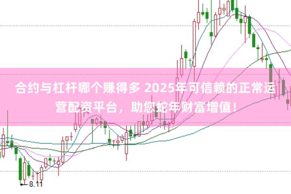 合约与杠杆哪个赚得多 2025年可信赖的正常运营配资平台，助您蛇年财富增值！