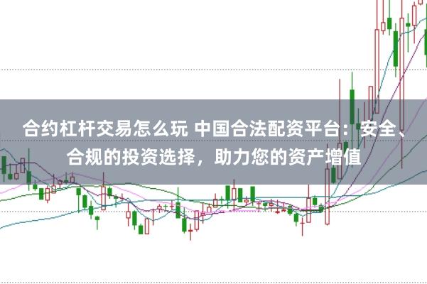 合约杠杆交易怎么玩 中国合法配资平台：安全、合规的投资选择，助力您的资产增值