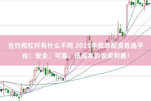 合约和杠杆有什么不同 2025年低息配资首选平台：安全、可靠、低成本的投资利器！