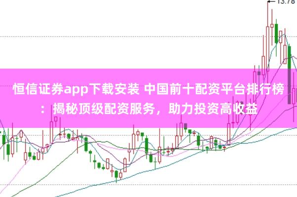 恒信证券app下载安装 中国前十配资平台排行榜：揭秘顶级配资服务，助力投资高收益