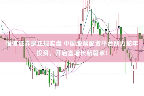 恒信证券是正规实盘 中国股票配资平台助力蛇年投资，开启富增长新篇章！