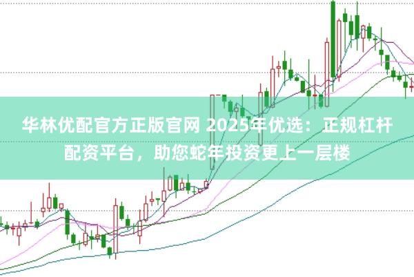 华林优配官方正版官网 2025年优选：正规杠杆配资平台，助您蛇年投资更上一层楼