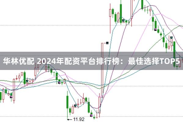 华林优配 2024年配资平台排行榜：最佳选择TOP5