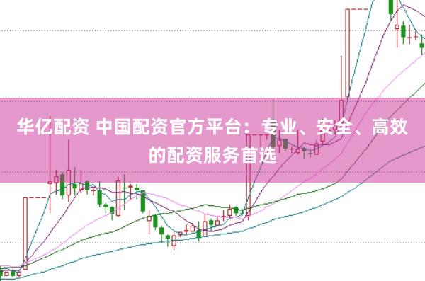 华亿配资 中国配资官方平台：专业、安全、高效的配资服务首选