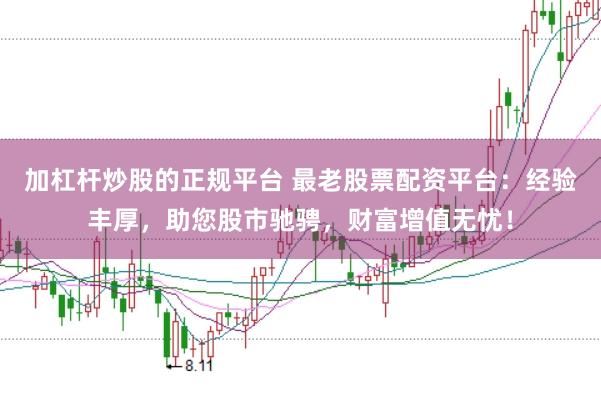 加杠杆炒股的正规平台 最老股票配资平台：经验丰厚，助您股市驰骋，财富增值无忧！