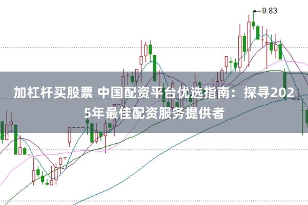 加杠杆买股票 中国配资平台优选指南：探寻2025年最佳配资服务提供者