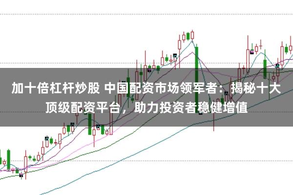 加十倍杠杆炒股 中国配资市场领军者：揭秘十大顶级配资平台，助力投资者稳健增值